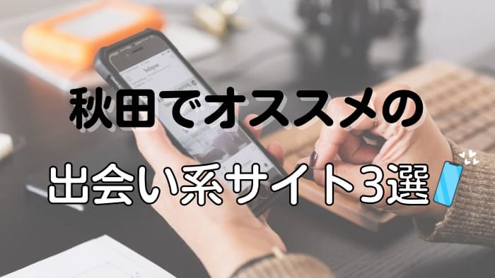 秋田でセフレが見つかるおすすめの出会い系サイト・アプリ3選
